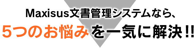 Maxisus文書管理システムなら、5つのお悩みを一気に解決!!